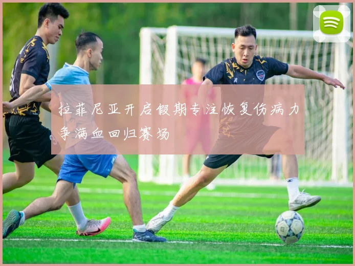 拉菲尼亚开启假期专注恢复伤病力争满血回归赛场