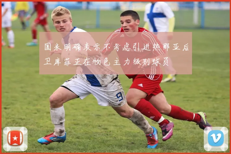 国米明确表示不考虑引进热那亚后卫库菲正在物色主力级别球员