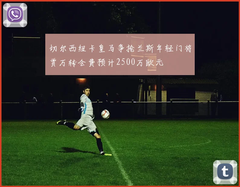 切尔西纽卡皇马争抢兰斯年轻门将贾万转会费预计2500万欧元
