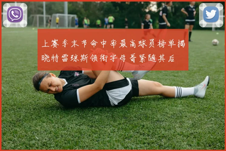 上赛季末节命中率最高球员榜单揭晓特雷琼斯领衔字母哥紧随其后