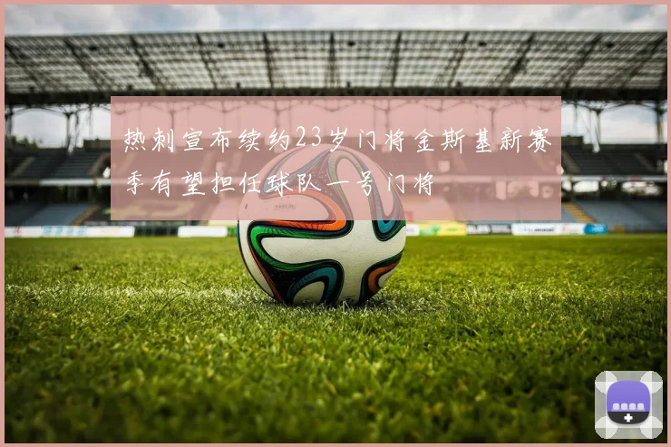 热刺宣布续约23岁门将金斯基新赛季有望担任球队一号门将