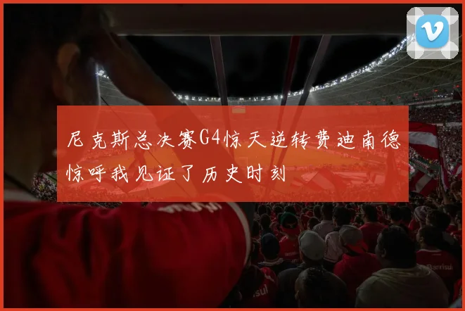 尼克斯总决赛G4惊天逆转费迪南德惊呼我见证了历史时刻