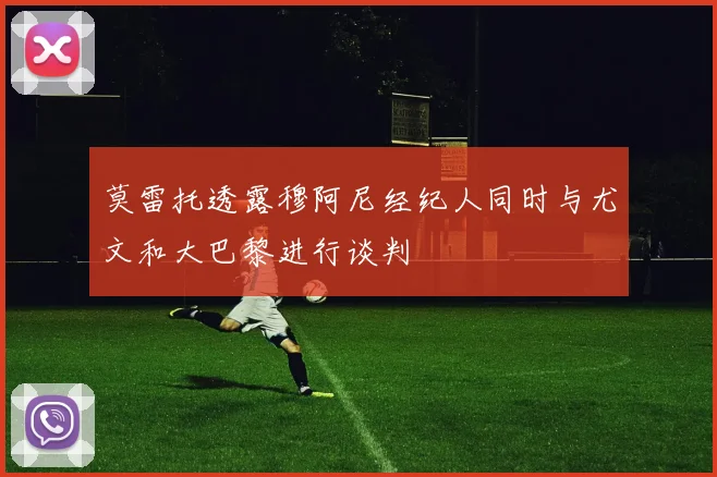 莫雷托透露穆阿尼经纪人同时与尤文和大巴黎进行谈判