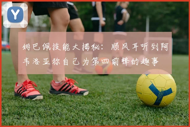 姆巴佩技能大揭秘：顺风耳听到阿韦洛亚称自己为第四前锋的趣事