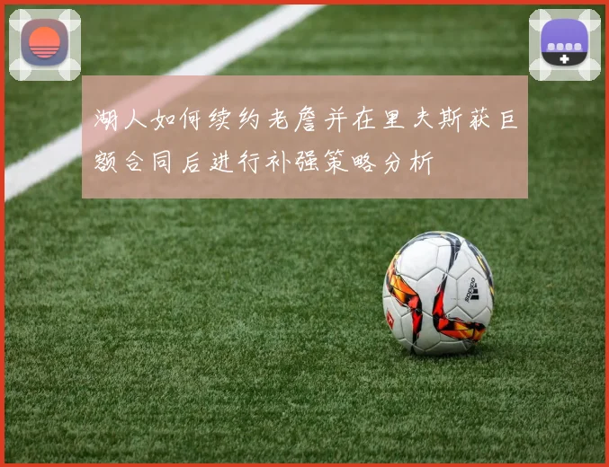 湖人如何续约老詹并在里夫斯获巨额合同后进行补强策略分析