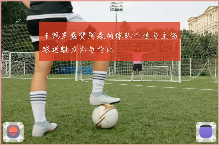 卡佩罗盛赞阿森纳球队个性与主场球迷魅力无与伦比