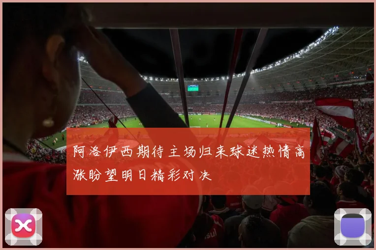 阿洛伊西期待主场归来球迷热情高涨盼望明日精彩对决