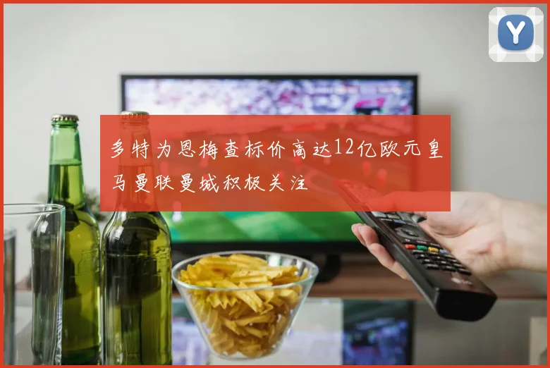 多特为恩梅查标价高达12亿欧元皇马曼联曼城积极关注