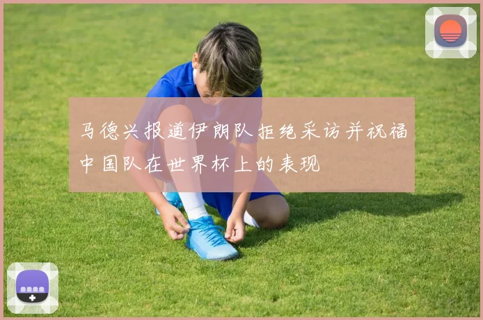 马德兴报道伊朗队拒绝采访并祝福中国队在世界杯上的表现