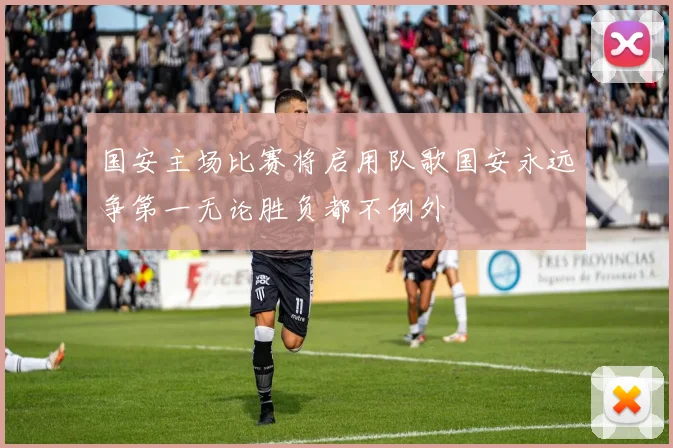国安主场比赛将启用队歌国安永远争第一无论胜负都不例外