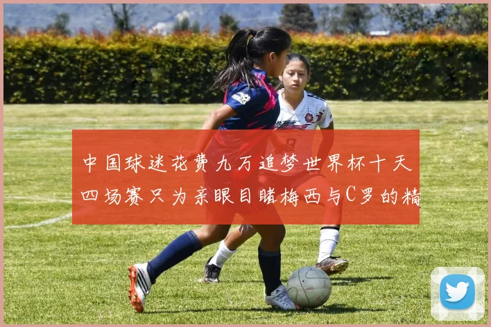 中国球迷花费九万追梦世界杯十天四场赛只为亲眼目睹梅西与C罗的精彩对决