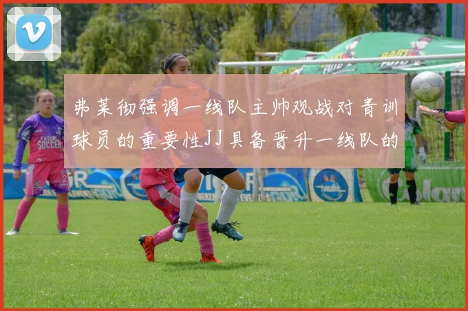 弗莱彻强调一线队主帅观战对青训球员的重要性JJ具备晋升一线队的能力