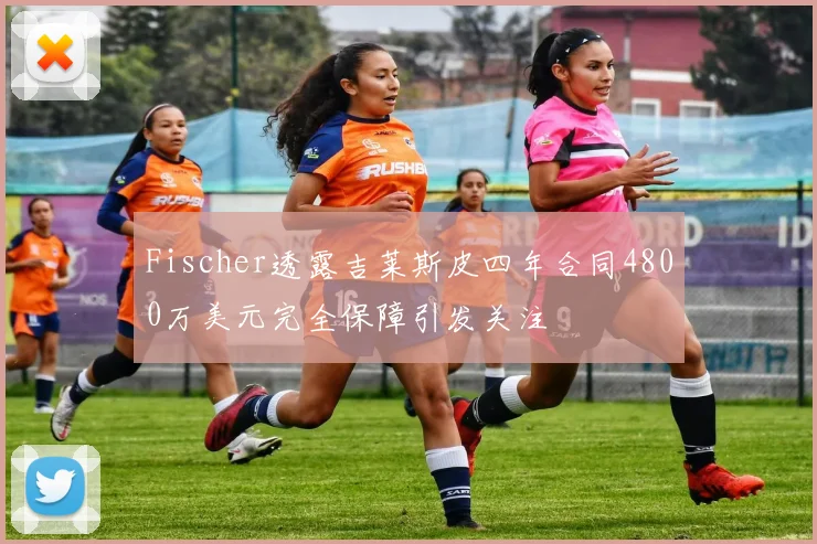 Fischer透露吉莱斯皮四年合同4800万美元完全保障引发关注