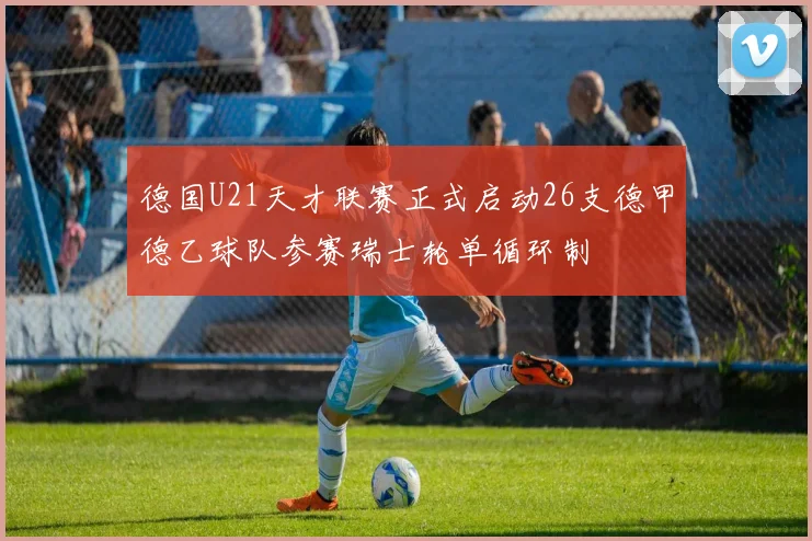 德国U21天才联赛正式启动26支德甲德乙球队参赛瑞士轮单循环制