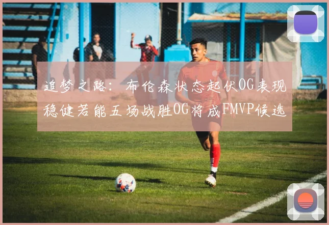 追梦之路：布伦森状态起伏OG表现稳健若能五场战胜OG将成FMVP候选