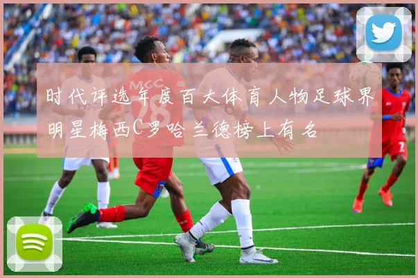 时代评选年度百大体育人物足球界明星梅西C罗哈兰德榜上有名