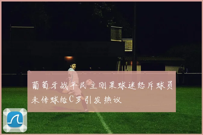 葡萄牙战平民主刚果球迷怒斥球员未传球给C罗引发热议
