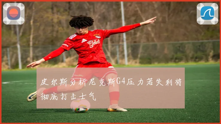 皮尔斯分析尼克斯G4压力若失利将彻底打击士气