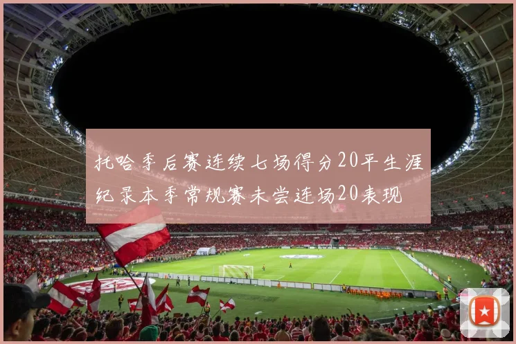 托哈季后赛连续七场得分20平生涯纪录本季常规赛未尝连场20表现