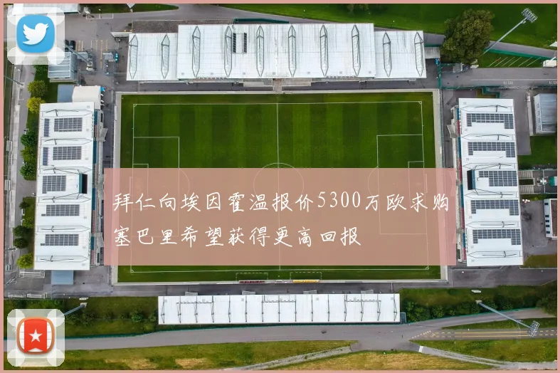 拜仁向埃因霍温报价5300万欧求购塞巴里希望获得更高回报
