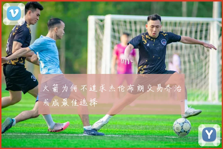 火箭为何不追求杰伦布朗交易乔治或成最佳选择