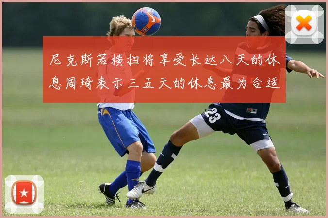 尼克斯若横扫将享受长达八天的休息周琦表示三五天的休息最为合适