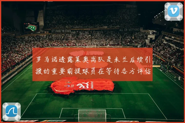 罗马诺透露莱奥离队是米兰后续引援的重要前提球员在等待各方评估结果